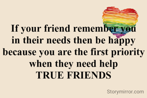 If your friend remember you in their needs then be happy because you are the first priority when they need help
TRUE FRIENDS