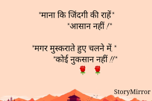 *माना कि जिंदगी की राहें*
            *आसान नहीं !*

*मगर मुस्कराते हुए चलने में,* 
        *कोई नुकसान नहीं !!*
             🌹  🌹