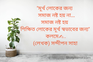 "মূর্খ লোকের জন্য 
  সমাজ নষ্ট হয় না...
   সমাজ নষ্ট হয় 
শিক্ষিত লোকের মূর্খ স্বভাবের জন্য"
 কলমে✍..
(লেখক) সন্দীপন সাহা
