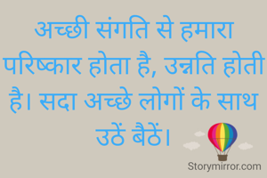 अच्छी संगति से हमारा परिष्कार होता है, उन्नति होती है। सदा अच्छे लोगों के साथ उठें बैठें।