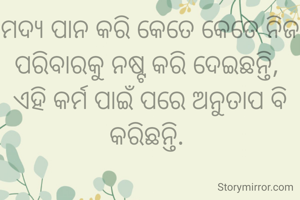 ମଦ୍ୟ ପାନ କରି କେତେ କେତେ ନିଜ ପରିବାରକୁ ନଷ୍ଟ କରି ଦେଇଛନ୍ତି, 
ଏହି କର୍ମ ପାଇଁ ପରେ ଅନୁତାପ ବି କରିଛନ୍ତି. 