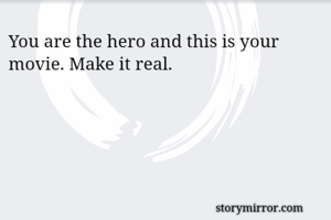 You are the hero and this is your movie. Make it real.