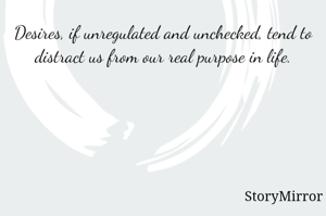 Desires, if unregulated and unchecked, tend to distract us from our real purpose in life.