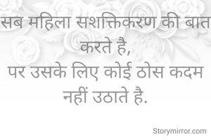 सब महिला सशक्तिकरण की बात करते है,
पर उसके लिए कोई ठोस कदम नहीं उठाते है.