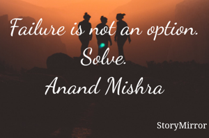 Failure is not an option.
Solve.
Anand Mishra