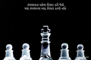 ઝંપલાવતા પહેલા વિચાર કરી લેવો
પણ ઝંપલાવ્યા બાદ વિચાર કરવો નહિ