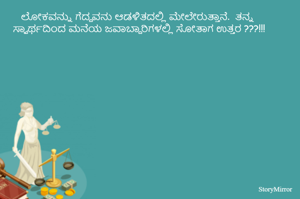 ಲೋಕವನ್ನು ಗೆದ್ದವನು ಆಡಳಿತದಲ್ಲಿ ಮೇಲೇರುತ್ತಾನೆ.  ತನ್ನ ಸ್ವಾರ್ಥದಿಂದ ಮನೆಯ ಜವಾಬ್ದಾರಿಗಳಲ್ಲಿ ಸೋತಾಗ ಉತ್ತರ ???!!!