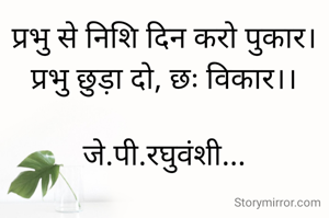 प्रभु से निशि दिन करो पुकार।
प्रभु छुड़ा दो, छः विकार।।

जे.पी.रघुवंशी...