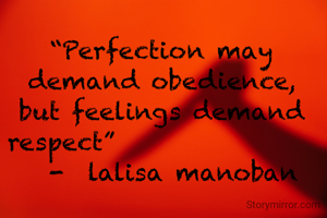 “Perfection may demand obedience, but feelings demand respect”                 
  -  lalisa manoban