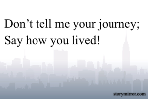 Don’t tell me your journey;
Say how you lived!