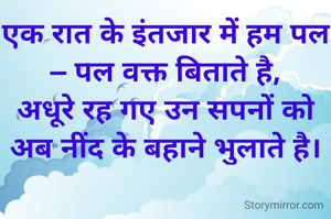 एक रात के इंतजार में हम पल – पल वक्त बिताते है,
अधूरे रह गए उन सपनों को अब नींद के बहाने भुलाते है।