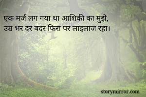 एक मर्ज लग गया था आशिकी का मुझे,
उम्र भर दर बदर फिरा पर लाइलाज रहा।