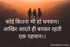 कोई कितना भी हो धनवान।
आखिर आदते ही बनकर रहती एक पहचान।।

