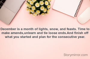 December is a month of lights, snow, and feasts. Time to make amends,unlearn and tie loose ends.And finish off what you started and plan for the consecutive year.