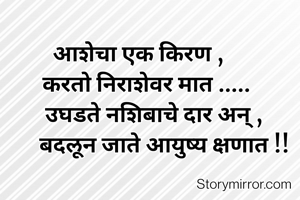 आशेचा एक किरण ,
   करतो निराशेवर मात .....
      उघडते नशिबाचे दार अन् ,
          बदलून जाते आयुष्य क्षणात !!
