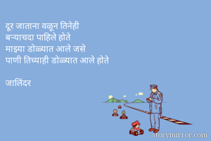 दूर जाताना वळून तिनेही 
बऱ्याचदा पाहिले होते
माझ्या डोळ्यात आले जसे 
पाणी तिच्याही डोळ्यात आले होते

जालिंदर
