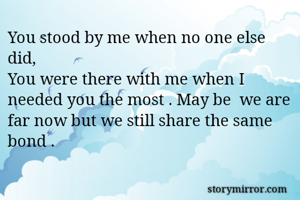 You stood by me when no one else did, 
You were there with me when I needed you the most . May be  we are far now but we still share the same bond .
