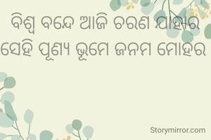 ବିଶ୍ୱ ବନ୍ଦେ ଆଜି ଚରଣ ଯାହାର
ସେହି ପୂଣ୍ୟ ଭୂମେ ଜନମ ମୋହର 