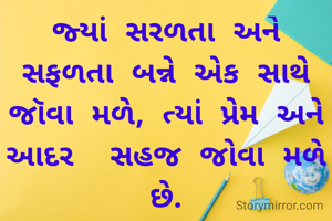 જ્યાં સરળતા અને સફળતા બન્ને એક સાથે જૉવા મળે, ત્યાં પ્રેમ અને આદર  સહજ જોવા મળે છે.