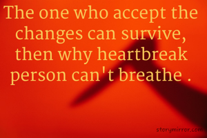 The one who accept the changes can survive, then why heartbreak person can't breathe .