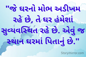 "જે ઘરનો મોભ અડીખમ રહે છે, તે ઘર હંમેશાં સુવ્યવસ્થિત રહે છે. એવું જ સ્થાન ઘરમાં પિતાનું છે."