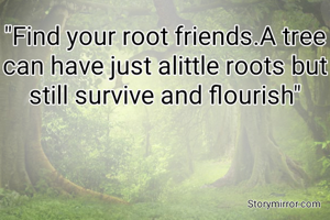 "Find your root friends.A tree can have just alittle roots but still survive and flourish"