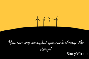 You can say sorry,but you can't change the story!!
