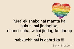 'Maa' ek shabd hai mamta ka,
sukun  hai jindagi ka,
dhandi chhanw hai jindagi ke dhoop ka ,
sabkuchh hai is dahrti ka !!!