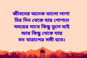 জীবনের অনেক ভালো লাগা 
চির দিন থেকে যায় গোপনে
সময়ের সাথে কিছু ভুলে যাই
আর কিছু থেকে যায়
মন খারাপের সঙ্গী হতে।