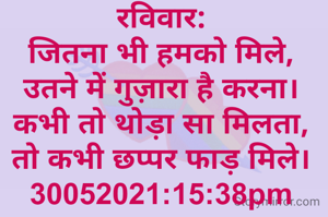 रविवार:
जितना भी हमको मिले,
उतने में गुज़ारा है करना।
कभी तो थोड़ा सा मिलता,
तो कभी छप्पर फाड़ मिले।
30052021:15:38pm