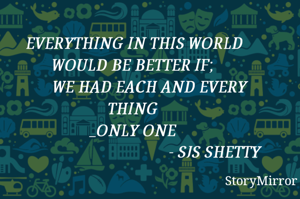 EVERYTHING IN THIS WORLD WOULD BE BETTER IF; 
        WE HAD EACH AND EVERY THING 
_ONLY ONE 
                                            - SJS SHETTY 