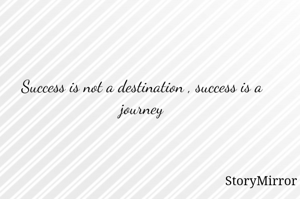 Success is not a destination , success is a journey