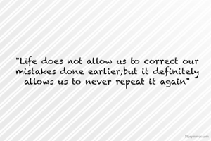 "Life does not allow us to correct our mistakes done earlier;but it definitely allows us to never repeat it again"