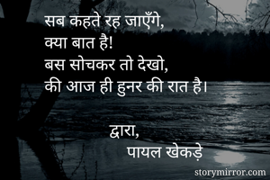 सब कहते रह जाएँगे,
क्या बात है!
बस सोचकर तो देखो,
की आज ही हुनर की रात है।

               द्वारा,
                   पायल खेकड़े