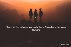 Never differ between you and others. You all are the same: Humans