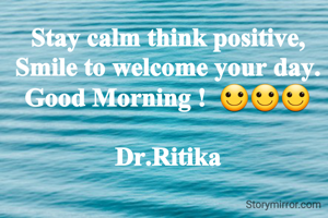 Stay calm think positive,
Smile to welcome your day.
Good Morning !  🙂🙂🙂

Dr.Ritika
