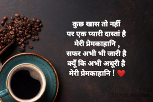 कुछ खास तो नहीं 
पर एक प्यारी दास्तां है 
मेरी प्रेमकाहानि ,
सफर अभी भी जारी है 
क्यूँ कि अभी अधूरी है 
मेरी प्रेमकाहानि ! ❤️