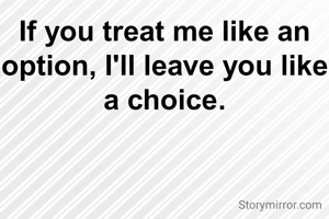 If you treat me like an option, I'll leave you like a choice.