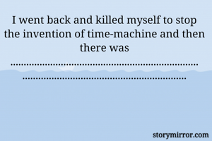 I went back and killed myself to stop the invention of time-machine and then there was
.......................................................................
..............................................................