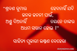 “ଶ୍ରବଣ କୁମାର		                 ହେବନାହିଁ ଯଦି
               ଜନକ ଜନନୀ ପାଇଁ,
  ଅଶ୍ରୁ ଦିଅନାହିଁ		                 ନୟନେ ତାଙ୍କର
              ଅଧମ ସନ୍ତାନ ହୋଇ ।”

        ସାହିତ୍ୟ ପୂଜାରୀ ଲକ୍ଷ୍ମଣ ବେହେରା
