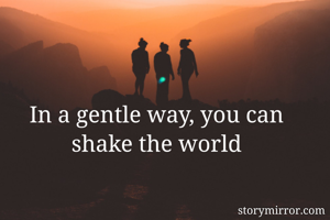 In a gentle way, you can shake the world