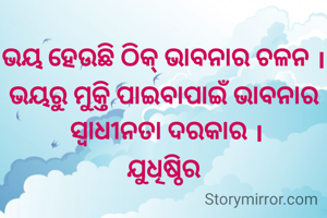 ଭୟ ହେଉଛି ଠିକ୍ ଭାବନାର ଚଳନ ।ଭୟରୁ ମୁକ୍ତି ପାଇବାପାଇଁ ଭାବନାର
 ସ୍ୱାଧୀନତା ଦରକାର ।
ଯୁଧିଷ୍ଠିର