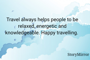 Travel always helps people to be relaxed, energetic and knowledgeable. Happy travelling. 