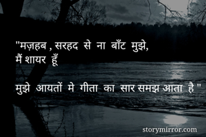 "मज़हब , सरहद  से  ना  बाँट  मुझे, 
मैं शायर  हूँ

मुझे  आयतों  मे  गीता  का  सार समझ आता  है "