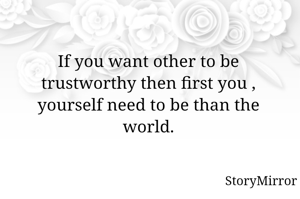 If you want other to be trustworthy then first you , yourself need to be than the world.