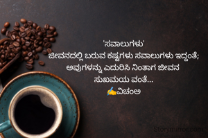 'ಸವಾಲುಗಳು'
ಜೀವನದಲ್ಲಿ ಬರುವ ಕಷ್ಟಗಳು ಸವಾಲುಗಳು ಇದ್ದಂತೆ;
ಅವುಗಳನ್ನು ಎದುರಿಸಿ ನಿಂತಾಗ ಜೀವನ 
ಸುಖಮಯ ವಂತೆ...
✍️ವಿಚಂಅ