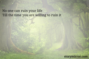 No one can ruin your life
Till the time you are willing to ruin it