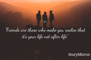 "Friends are those who make you realise that it's your life not after life"