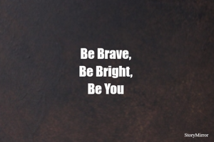Be Brave,
Be Bright,
Be You