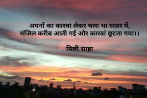 अपनों का कारवां लेकर चला था सफ़र में,
मंजिल करीब आती गई और कारवां छूटता गया।।

मिली साहा

